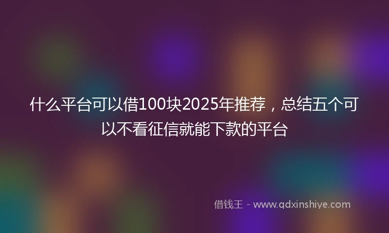 什么平台可以借100块2025年推荐，总结五个可以不看征信就能下款的平台