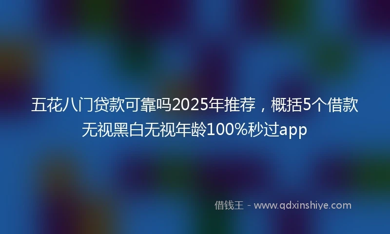 五花八门贷款可靠吗2025年推荐，概括5个借款无视黑白无视年龄100%秒过app