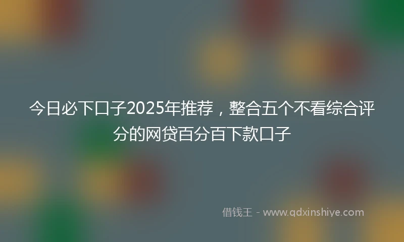今日必下口子2025年推荐,整合五个不看综合评分的网贷百分百下款口子