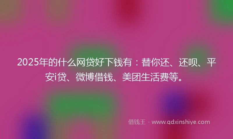 2025年的什么网贷好下钱有：替你还、还呗、平安i贷、微博借钱、美团生活费等。