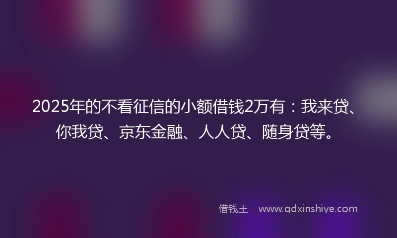2025年的不看征信的小额借钱2万有：我来贷、你我贷、京东金融、人人贷、随身贷等。
