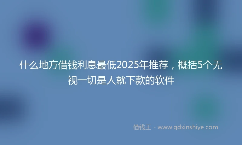 什么地方借钱利息最低2025年推荐，概括5个无视一切是人就下款的软件