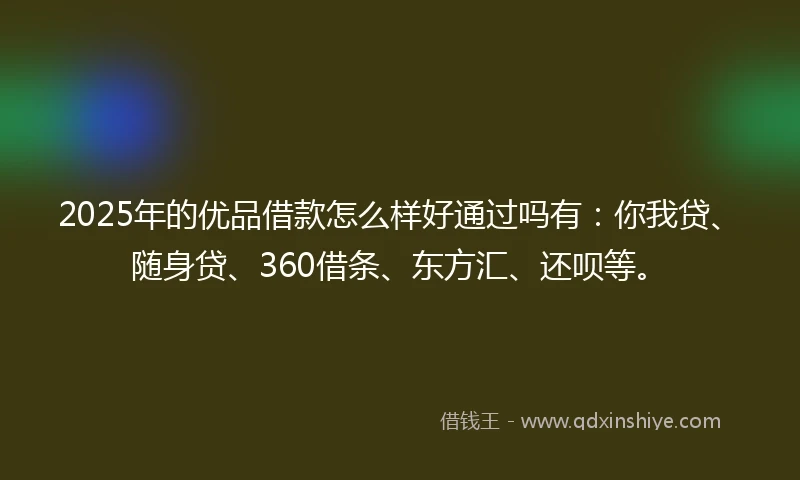 2025年的优品借款怎么样好通过吗有：你我贷、随身贷、360借条、东方汇、还呗等。