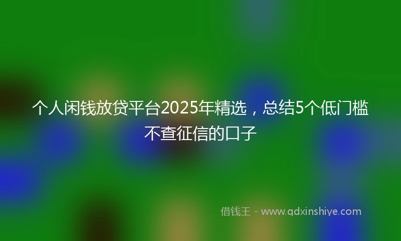 个人闲钱放贷平台2025年精选，总结5个低门槛不查征信的口子