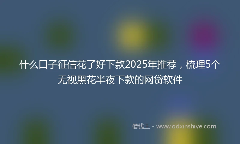 什么口子征信花了好下款2025年推荐，梳理5个无视黑花半夜下款的网贷软件