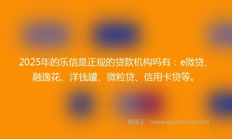 2025年的乐信是正规的贷款机构吗有：e微贷、融逸花、洋钱罐、微粒贷、信用卡贷等。