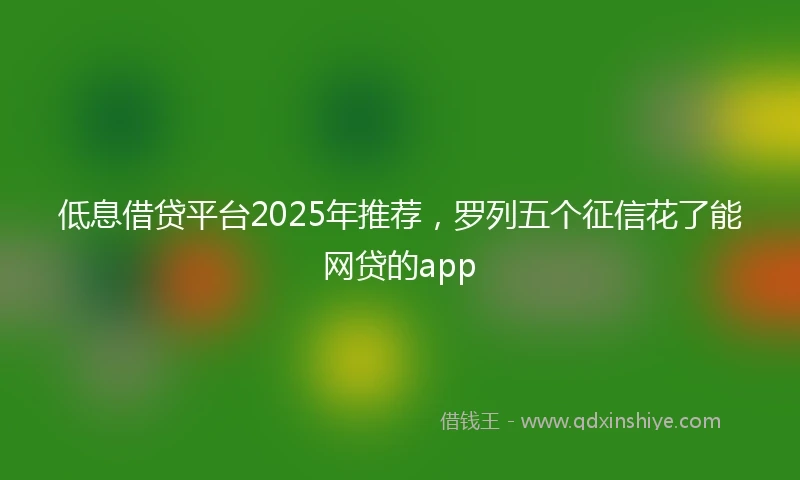 低息借贷平台2025年推荐，罗列五个征信花了能网贷的app