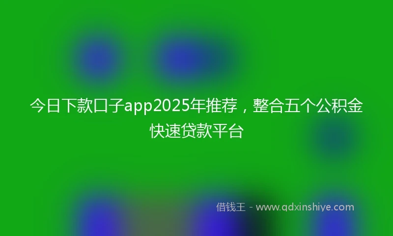 今日下款口子app2025年推荐，整合五个公积金快速贷款平台