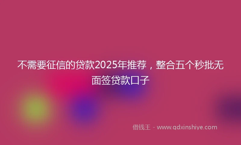 不需要征信的贷款2025年推荐，整合五个秒批无面签贷款口子