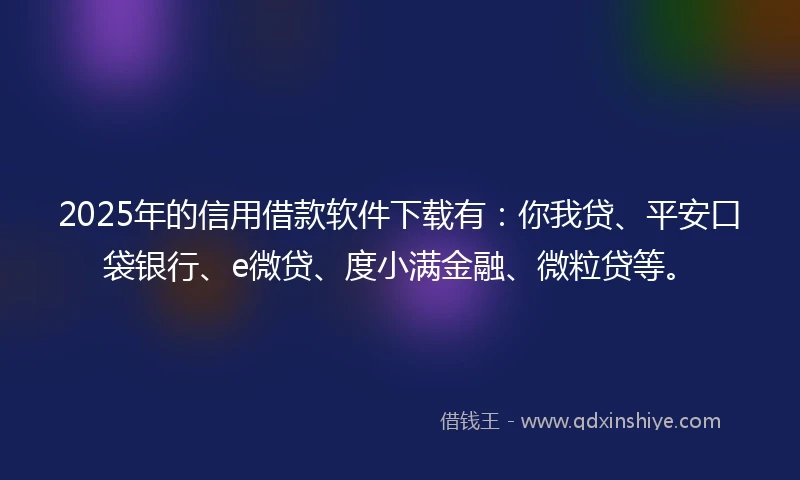 2025年的信用借款软件下载有：你我贷、平安口袋银行、e微贷、度小满金融、微粒贷等。