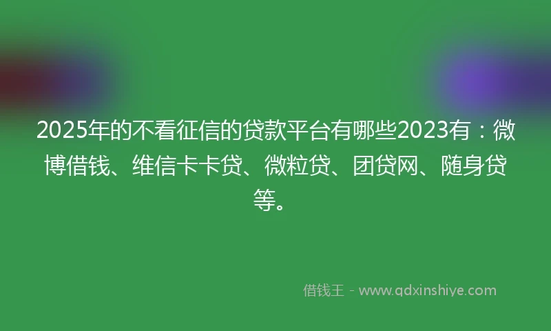 2025年的不看征信的贷款平台有哪些2023有：微博借钱、维信卡卡贷、微粒贷、团贷网、随身贷等。