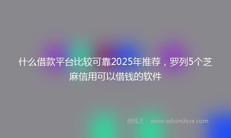 什么借款平台比较可靠2025年推荐，罗列5个芝麻信用可以借钱的软件