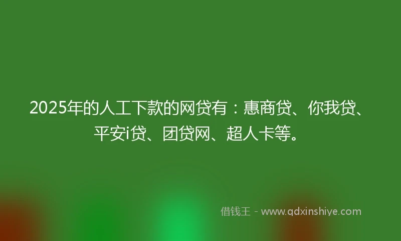 2025年的人工下款的网贷有：惠商贷、你我贷、平安i贷、团贷网、超人卡等。