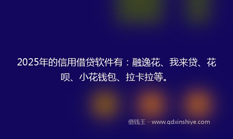 2025年的信用借贷软件有：融逸花、我来贷、花呗、小花钱包、拉卡拉等。