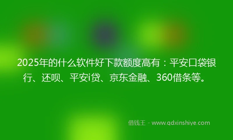 2025年的什么软件好下款额度高有：平安口袋银行、还呗、平安i贷、京东金融、360借条等。