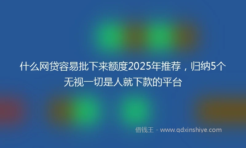 什么网贷容易批下来额度2025年推荐，归纳5个无视一切是人就下款的平台