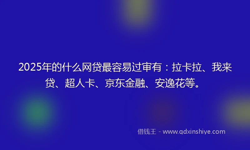 2025年的什么网贷最容易过审有：拉卡拉、我来贷、超人卡、京东金融、安逸花等。