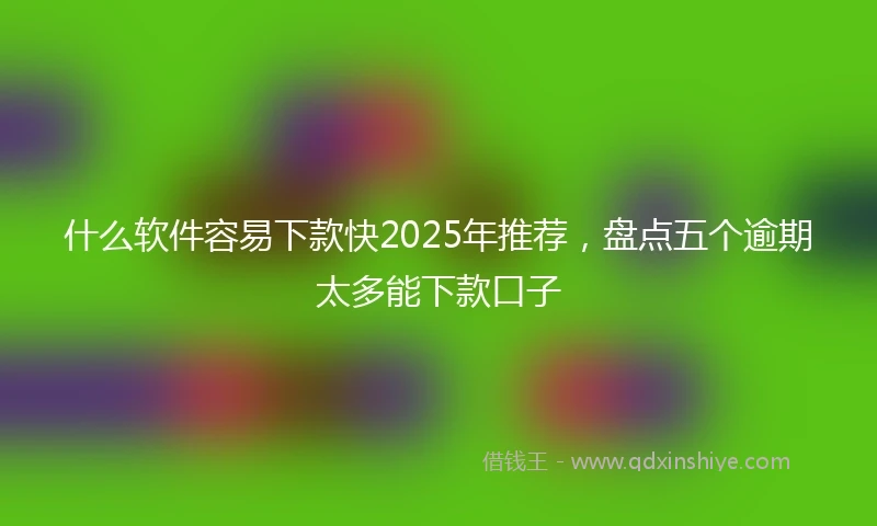 什么软件容易下款快2025年推荐，盘点五个逾期太多能下款口子