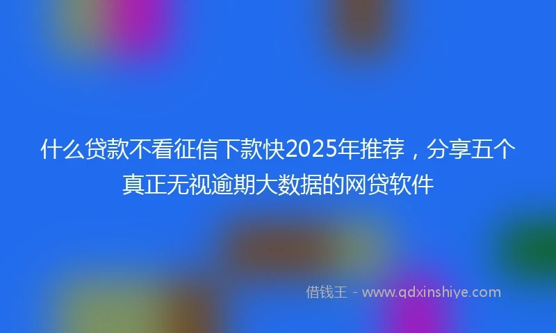 什么贷款不看征信下款快2025年推荐，分享五个真正无视逾期大数据的网贷软件