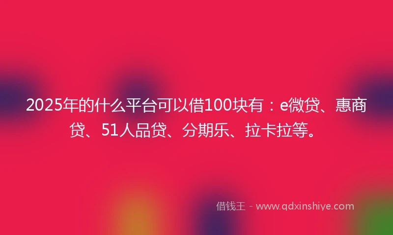 2025年的什么平台可以借100块有：e微贷、惠商贷、51人品贷、分期乐、拉卡拉等。