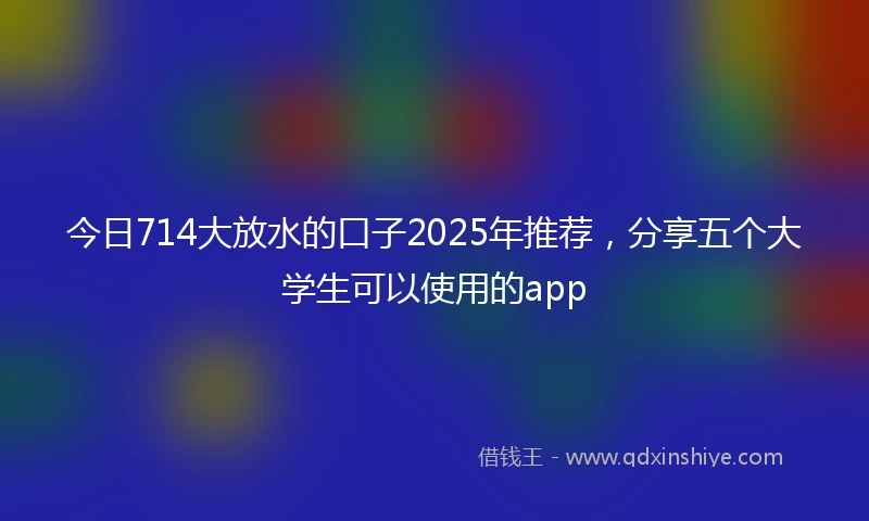 今日714大放水的口子2025年推荐，分享五个大学生可以使用的app