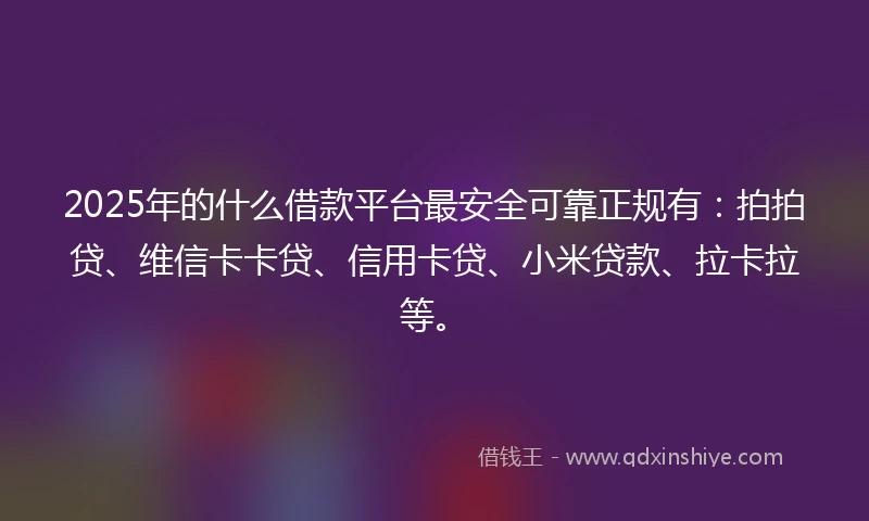 2025年的什么借款平台最安全可靠正规有：拍拍贷、维信卡卡贷、信用卡贷、小米贷款、拉卡拉等。