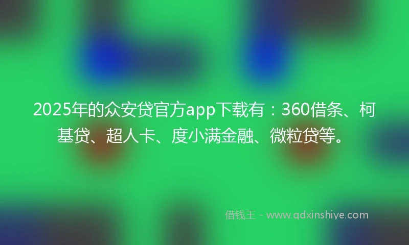 2025年的众安贷官方app下载有：360借条、柯基贷、超人卡、度小满金融、微粒贷等。
