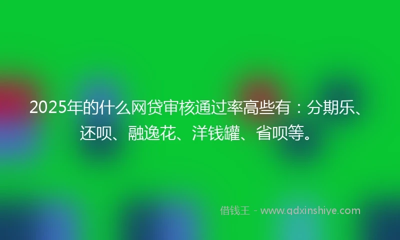 2025年的什么网贷审核通过率高些有：分期乐、还呗、融逸花、洋钱罐、省呗等。