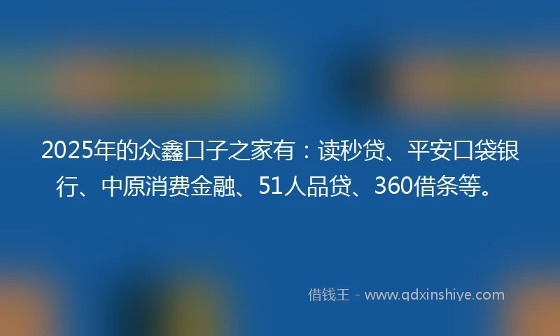 2025年的众鑫口子之家有：读秒贷、平安口袋银行、中原消费金融、51人品贷、360借条等。