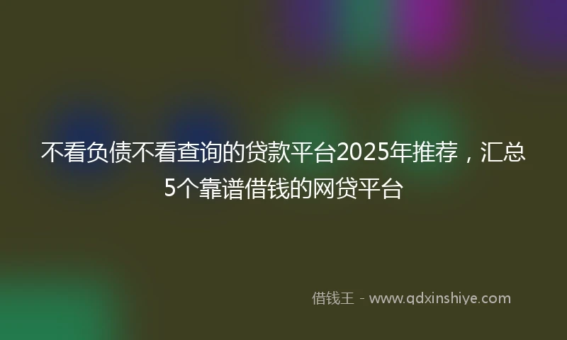 不看负债不看查询的贷款平台2025年推荐，汇总5个靠谱借钱的网贷平台