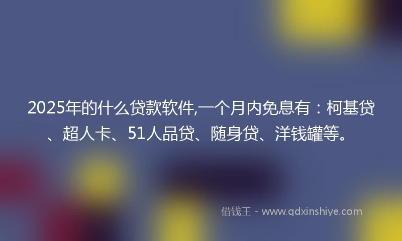 2025年的什么贷款软件,一个月内免息有：柯基贷、超人卡、51人品贷、随身贷、洋钱罐等。