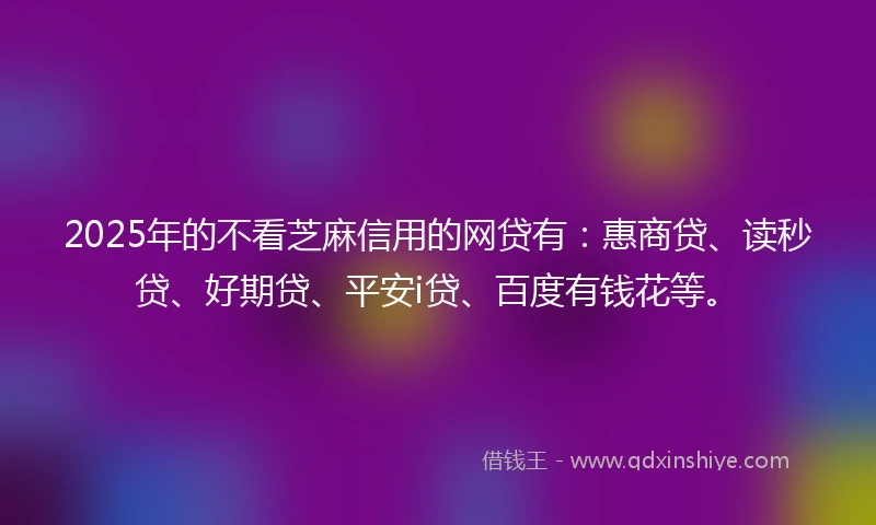 2025年的不看芝麻信用的网贷有：惠商贷、读秒贷、好期贷、平安i贷、百度有钱花等。