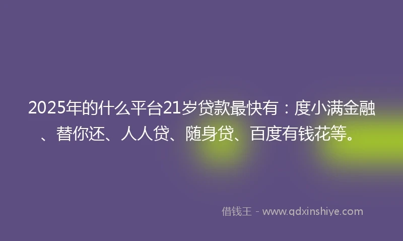 2025年的什么平台21岁贷款最快有：度小满金融、替你还、人人贷、随身贷、百度有钱花等。