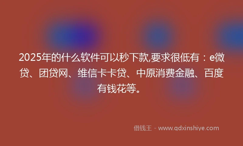 2025年的什么软件可以秒下款,要求很低有：e微贷、团贷网、维信卡卡贷、中原消费金融、百度有钱花等。
