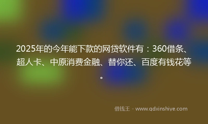2025年的今年能下款的网贷软件有：360借条、超人卡、中原消费金融、替你还、百度有钱花等。