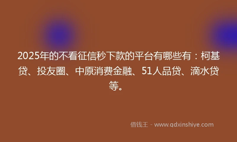 2025年的不看征信秒下款的平台有哪些有：柯基贷、投友圈、中原消费金融、51人品贷、滴水贷等。