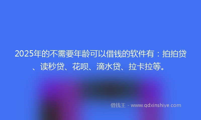 2025年的不需要年龄可以借钱的软件有：拍拍贷、读秒贷、花呗、滴水贷、拉卡拉等。