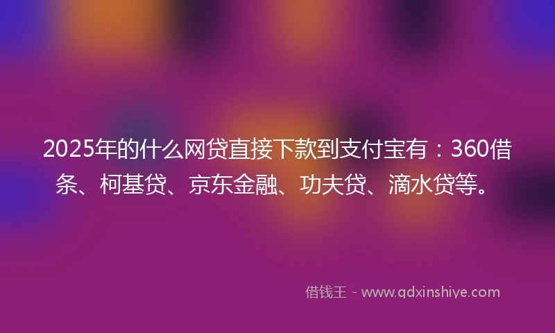 2025年的什么网贷直接下款到支付宝有：360借条、柯基贷、京东金融、功夫贷、滴水贷等。