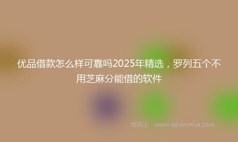 优品借款怎么样可靠吗2025年精选，罗列五个不用芝麻分能借的软件