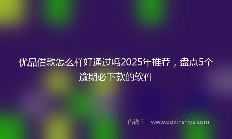 优品借款怎么样好通过吗2025年推荐，盘点5个逾期必下款的软件