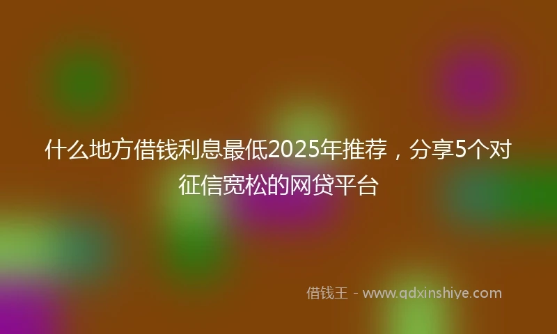 什么地方借钱利息最低2025年推荐，分享5个对征信宽松的网贷平台