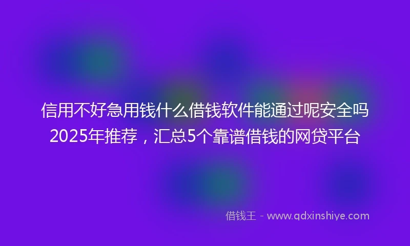 信用不好急用钱什么借钱软件能通过呢安全吗2025年推荐，汇总5个靠谱借钱的网贷平台