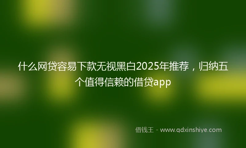 什么网贷容易下款无视黑白2025年推荐，归纳五个值得信赖的借贷app