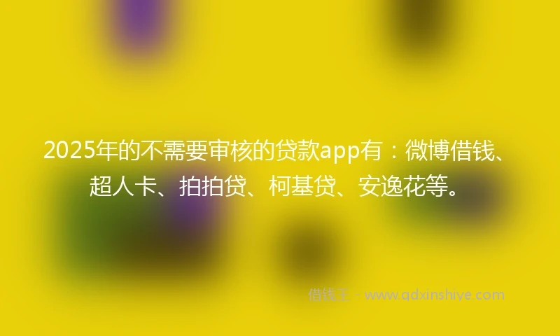 2025年的不需要审核的贷款app有：微博借钱、超人卡、拍拍贷、柯基贷、安逸花等。