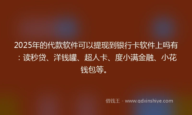 2025年的代款软件可以提现到银行卡软件上吗有：读秒贷、洋钱罐、超人卡、度小满金融、小花钱包等。