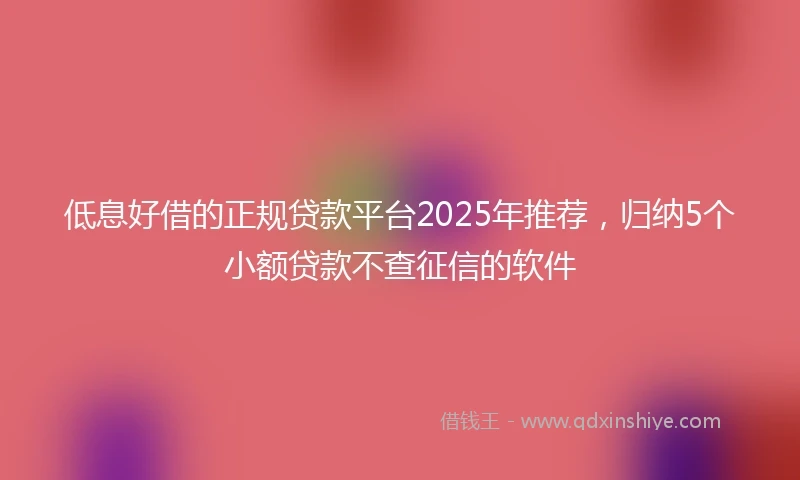 低息好借的正规贷款平台2025年推荐，归纳5个小额贷款不查征信的软件