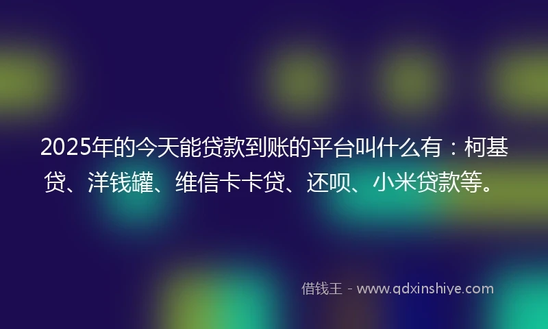 2025年的今天能贷款到账的平台叫什么有：柯基贷、洋钱罐、维信卡卡贷、还呗、小米贷款等。