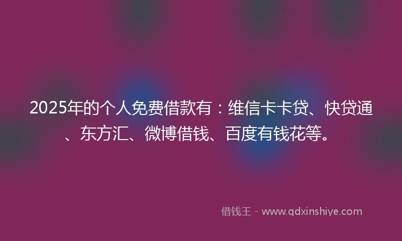 2025年的个人免费借款有：维信卡卡贷、快贷通、东方汇、微博借钱、百度有钱花等。