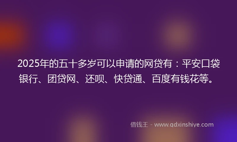 2025年的五十多岁可以申请的网贷有：平安口袋银行、团贷网、还呗、快贷通、百度有钱花等。