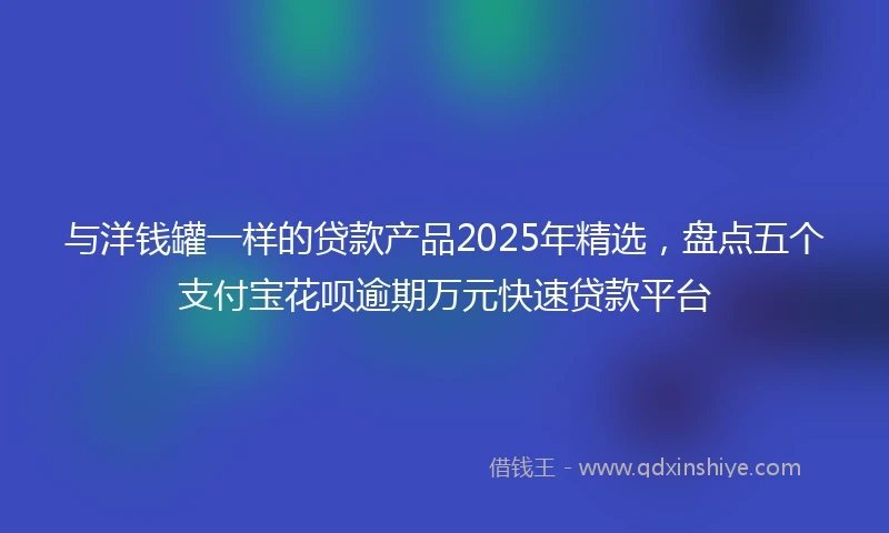 与洋钱罐一样的贷款产品2025年精选，盘点五个支付宝花呗逾期万元快速贷款平台
